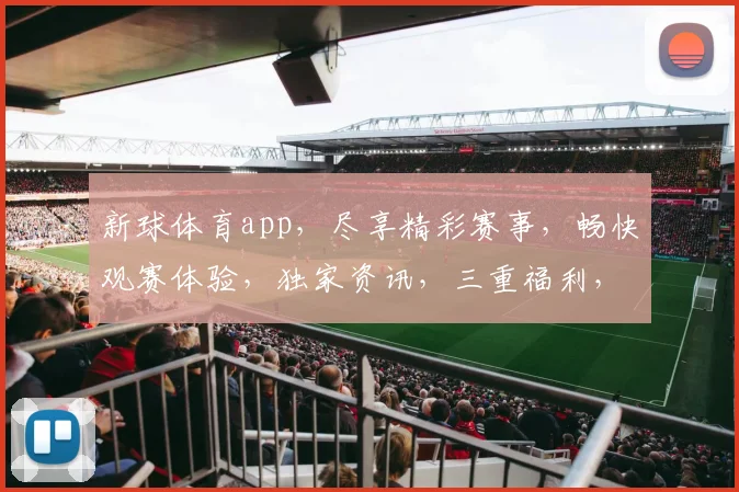 新球体育app，尽享精彩赛事，畅快观赛体验，独家资讯，三重福利，等你来抢
