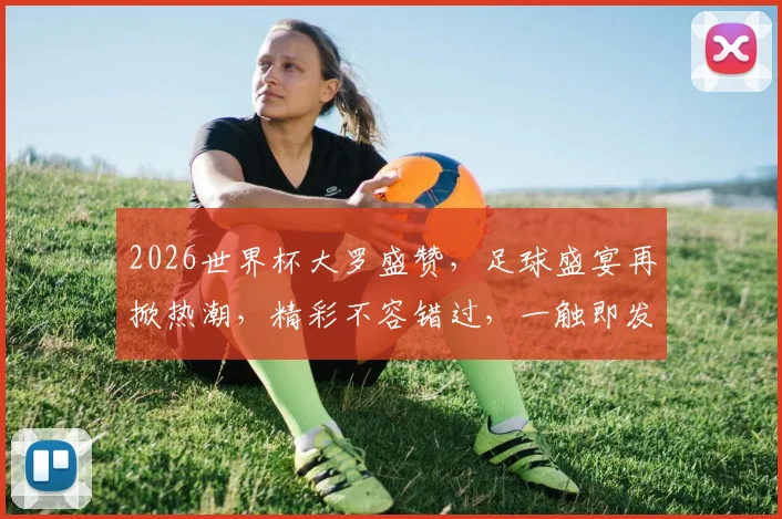 2026世界杯大罗盛赞，足球盛宴再掀热潮，精彩不容错过，一触即发