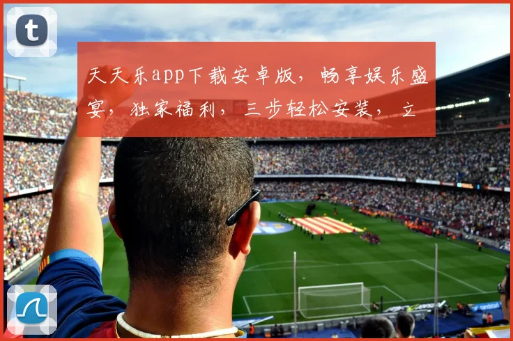 天天乐app下载安卓版，畅享娱乐盛宴，独家福利，三步轻松安装，立即体验