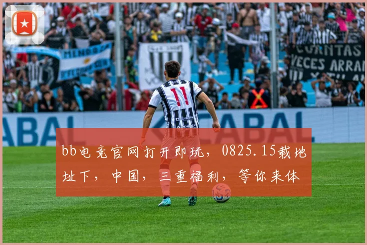 bb电竞官网打开即玩，0825.15载地址下，中国，三重福利，等你来体验，不容错过