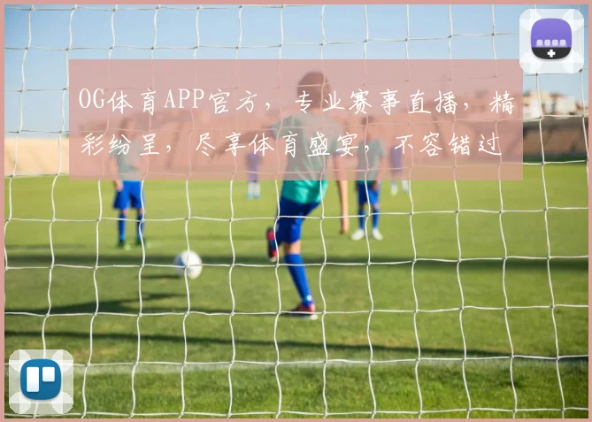 OG体育APP官方，专业赛事直播，精彩纷呈，尽享体育盛宴，不容错过