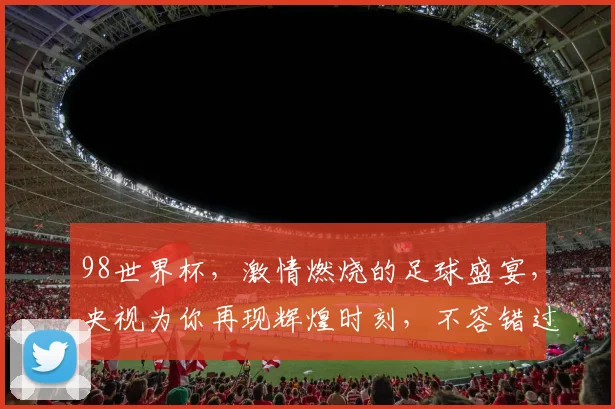 98世界杯，激情燃烧的足球盛宴，央视为你再现辉煌时刻，不容错过