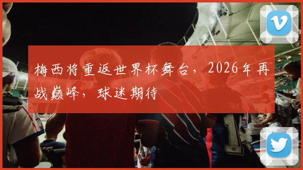 梅西将重返世界杯舞台，2026年再战巅峰，球迷期待