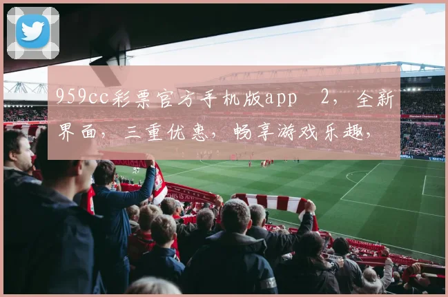 959cc彩票官方手机版appⅴ2，全新界面，三重优惠，畅享游戏乐趣，立即下载