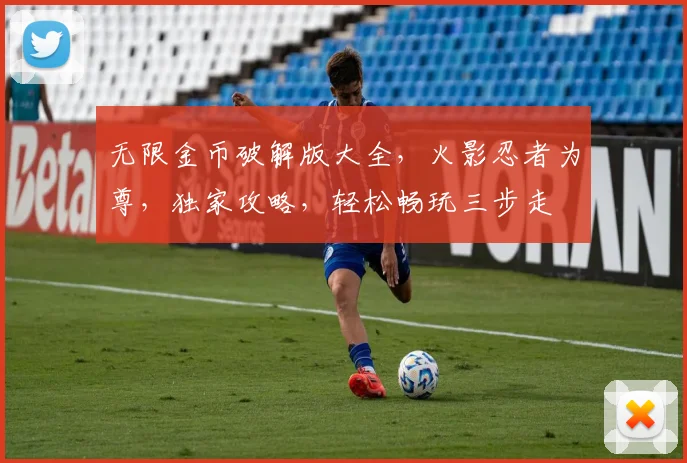 无限金币破解版大全，火影忍者为尊，独家攻略，轻松畅玩三步走