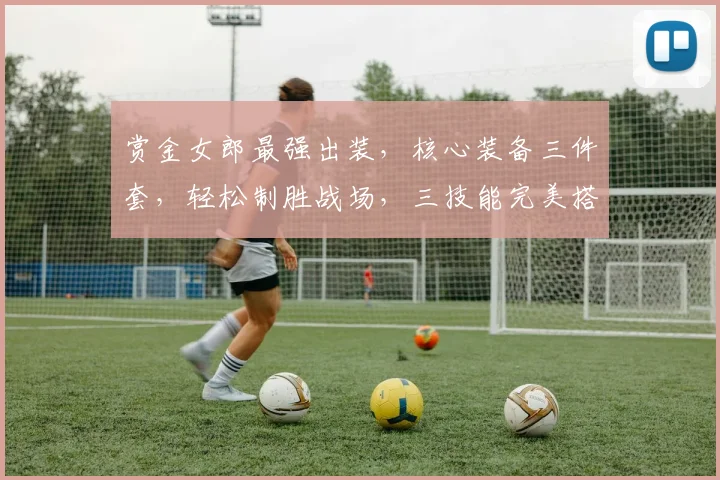 赏金女郎最强出装，核心装备三件套，轻松制胜战场，三技能完美搭配