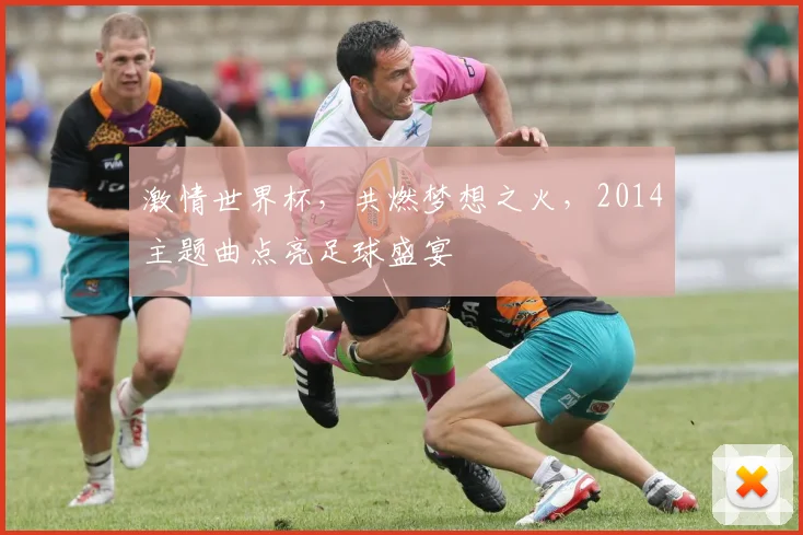 激情世界杯，共燃梦想之火，2014主题曲点亮足球盛宴