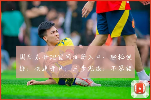 国际东升pg官网注册入口，轻松便捷，快速开户，三步完成，不容错过，立即体验