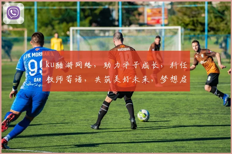 ku酷游网络，助力学子成长，科任教师寄语，共筑美好未来，梦想启航