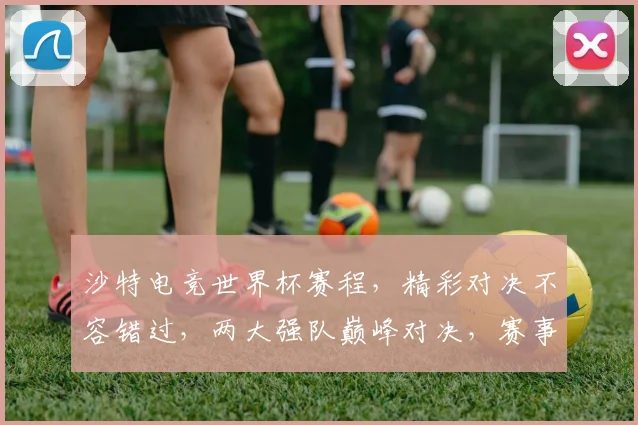 沙特电竞世界杯赛程，精彩对决不容错过，两大强队巅峰对决，赛事亮点抢先看