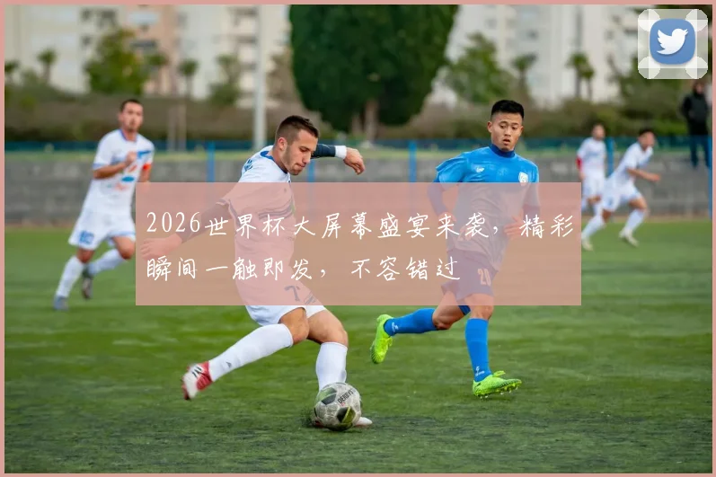 2026世界杯大屏幕盛宴来袭，精彩瞬间一触即发，不容错过