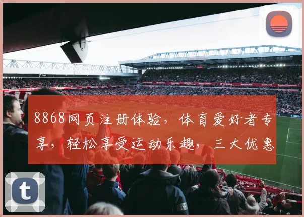 8868网页注册体验，体育爱好者专享，轻松享受运动乐趣，三大优惠等你来