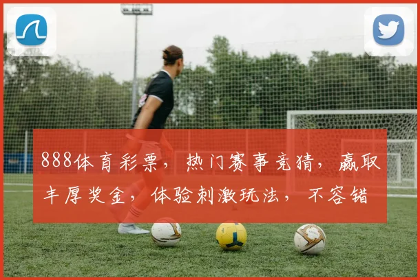 888体育彩票，热门赛事竞猜，赢取丰厚奖金，体验刺激玩法，不容错过