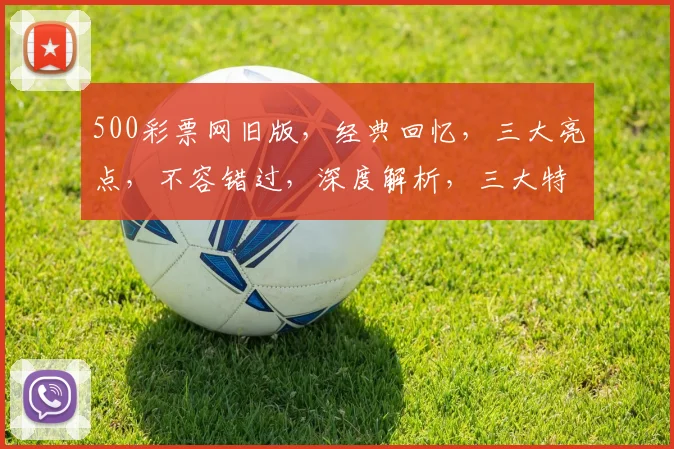 500彩票网旧版，经典回忆，三大亮点，不容错过，深度解析，三大特点，揭秘历史