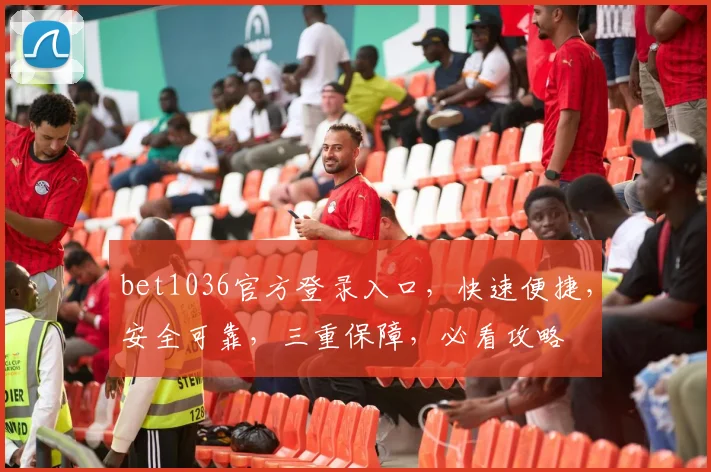 bet1036官方登录入口，快速便捷，安全可靠，三重保障，必看攻略