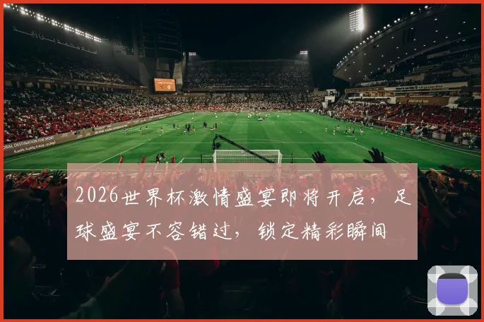 2026世界杯激情盛宴即将开启，足球盛宴不容错过，锁定精彩瞬间