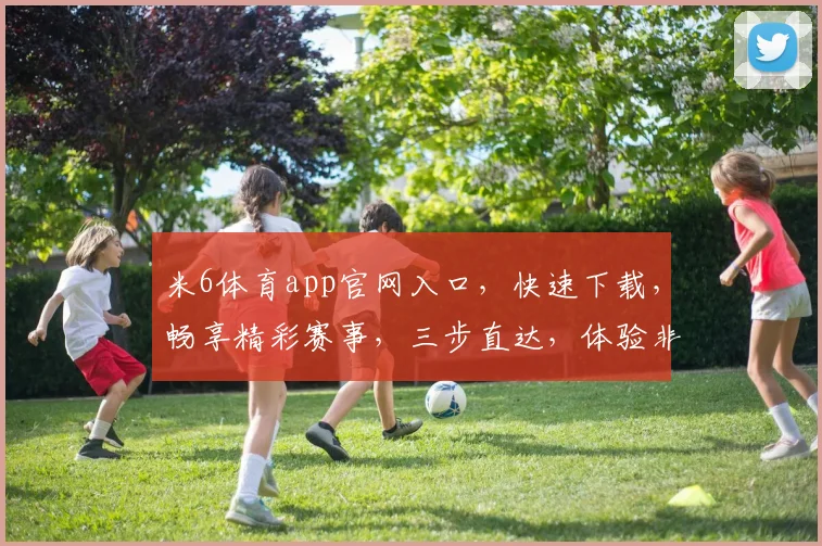 米6体育app官网入口，快速下载，畅享精彩赛事，三步直达，体验非凡