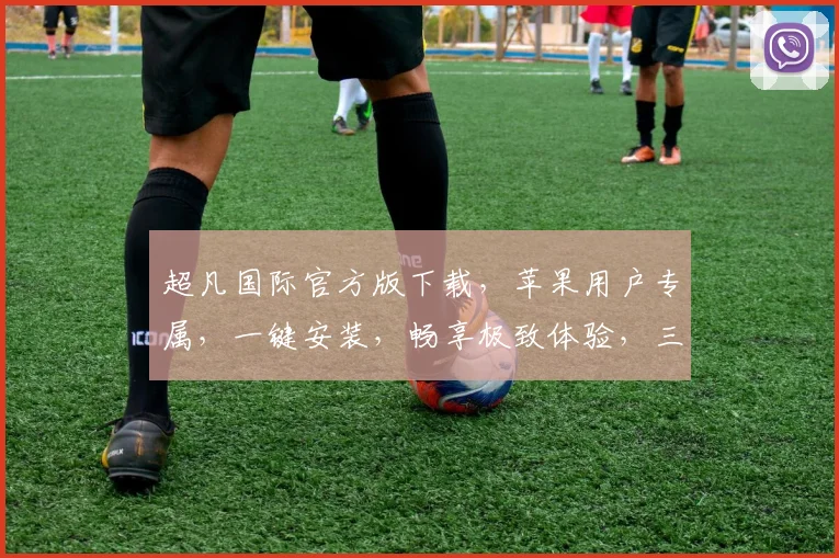 超凡国际官方版下载，苹果用户专属，一键安装，畅享极致体验，三重福利，不容错过，立即下载