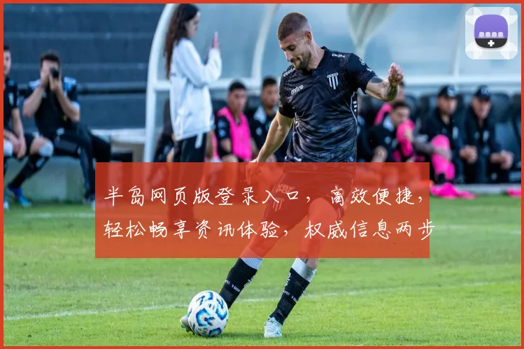 半岛网页版登录入口，高效便捷，轻松畅享资讯体验，权威信息两步直达